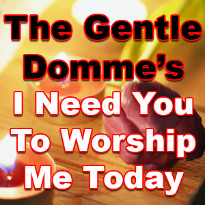 I Need You to Worship Me Today
